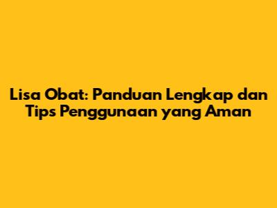 Lisa Obat: Panduan Lengkap dan Tips Penggunaan yang Aman