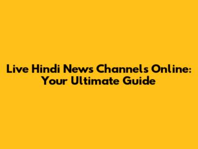 Live Hindi News Channels Online: Your Ultimate Guide