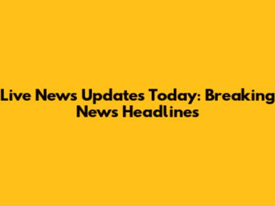 Live News Updates Today: Breaking News Headlines