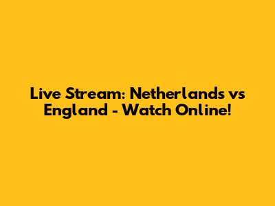 Live Stream: Netherlands vs England - Watch Online!