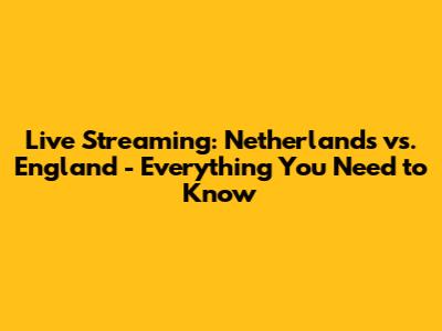 Live Streaming: Netherlands vs. England - Everything You Need to Know
