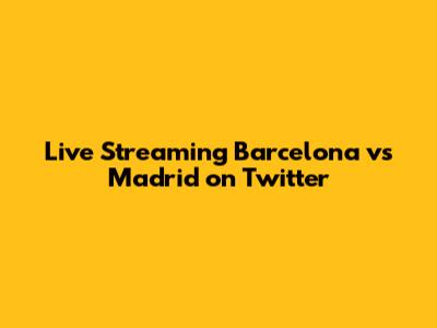 Live Streaming Barcelona vs Madrid on Twitter