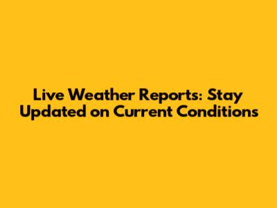 Live Weather Reports: Stay Updated on Current Conditions