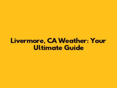 Livermore, CA Weather: Your Ultimate Guide
