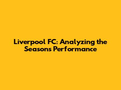 Liverpool FC: Analyzing the Season's Performance