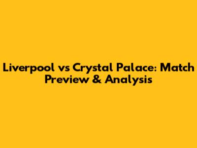 Liverpool vs Crystal Palace: Match Preview & Analysis