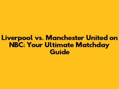 Liverpool vs. Manchester United on NBC: Your Ultimate Matchday Guide