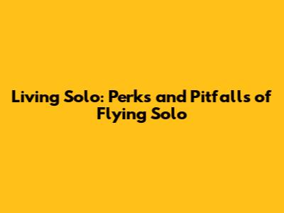 Living Solo: Perks and Pitfalls of Flying Solo