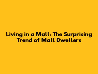 Living in a Mall: The Surprising Trend of Mall Dwellers