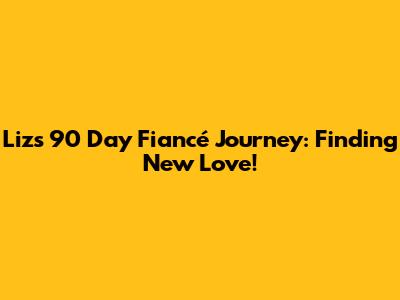 Liz's 90 Day Fiancé Journey: Finding New Love!