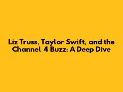 Liz Truss, Taylor Swift, and the Channel 4 Buzz: A Deep Dive