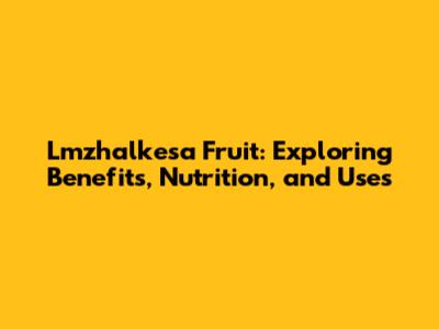 Lmzhalkesa Fruit: Exploring Benefits, Nutrition, and Uses