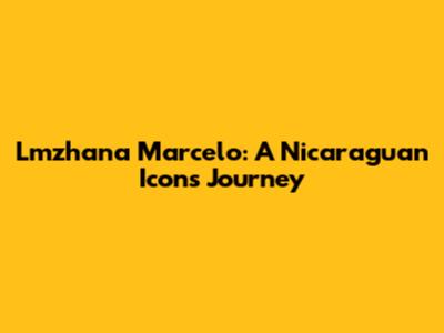Lmzhana Marcelo: A Nicaraguan Icon's Journey