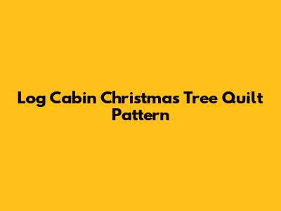 Log Cabin Christmas Tree Quilt Pattern
