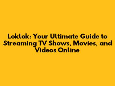 Loklok: Your Ultimate Guide to Streaming TV Shows, Movies, and Videos Online