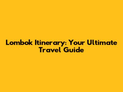 Lombok Itinerary: Your Ultimate Travel Guide