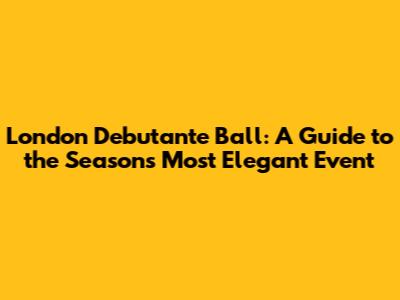 London Debutante Ball: A Guide to the Season's Most Elegant Event