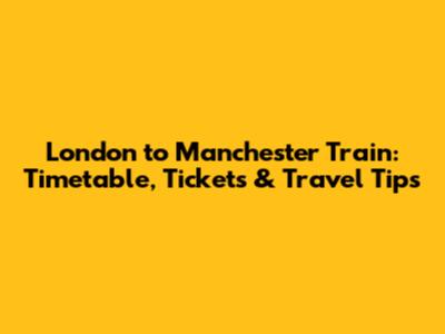 London to Manchester Train: Timetable, Tickets & Travel Tips