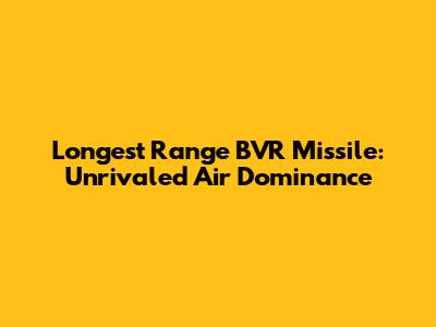 Longest Range BVR Missile: Unrivaled Air Dominance