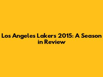 Los Angeles Lakers 2015: A Season in Review