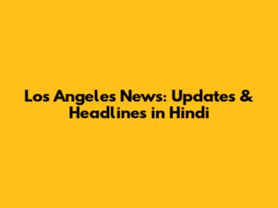 Los Angeles News: Updates & Headlines in Hindi