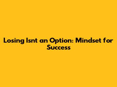 Losing Isn't an Option: Mindset for Success