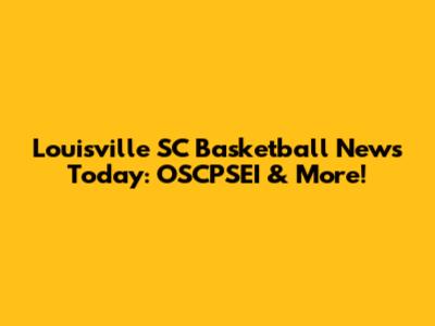 Louisville SC Basketball News Today: OSCPSEI & More!