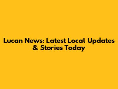 Lucan News: Latest Local Updates & Stories Today