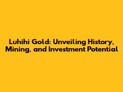 Luhihi Gold: Unveiling History, Mining, and Investment Potential