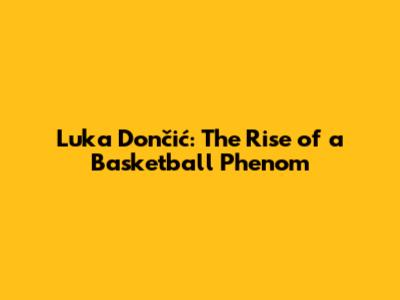 Luka Dončić: The Rise of a Basketball Phenom