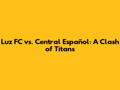 Luz FC vs. Central Español: A Clash of Titans