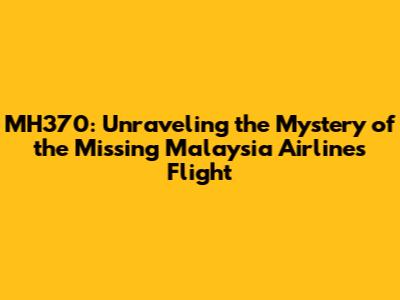 MH370: Unraveling the Mystery of the Missing Malaysia Airlines Flight