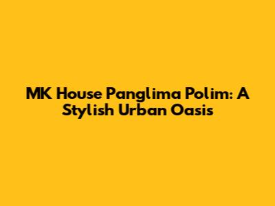 MK House Panglima Polim: A Stylish Urban Oasis
