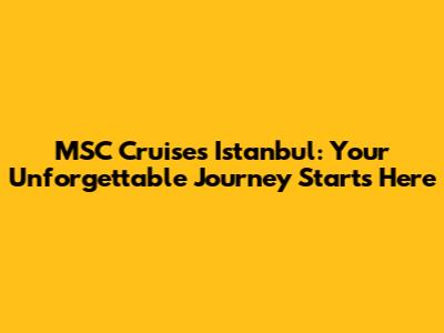 MSC Cruises Istanbul: Your Unforgettable Journey Starts Here