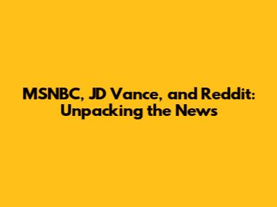 MSNBC, JD Vance, and Reddit: Unpacking the News