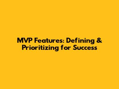 MVP Features: Defining & Prioritizing for Success