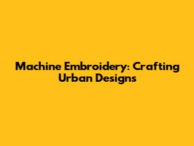 Machine Embroidery: Crafting Urban Designs
