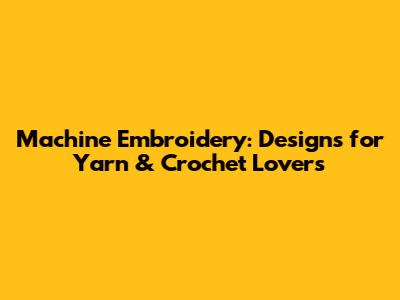 Machine Embroidery: Designs for Yarn & Crochet Lovers