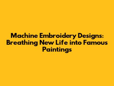 Machine Embroidery Designs: Breathing New Life into Famous Paintings