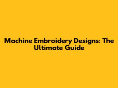 Machine Embroidery Designs: The Ultimate Guide