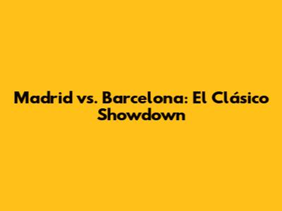 Madrid vs. Barcelona: El Clásico Showdown