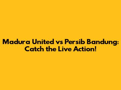 Madura United vs Persib Bandung: Catch the Live Action!