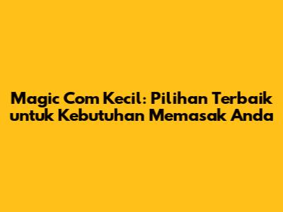 Magic Com Kecil: Pilihan Terbaik untuk Kebutuhan Memasak Anda