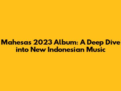 Mahesa's 2023 Album: A Deep Dive into New Indonesian Music