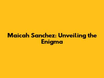 Maicah Sanchez: Unveiling the Enigma