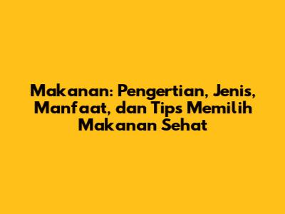 Makanan: Pengertian, Jenis, Manfaat, dan Tips Memilih Makanan Sehat