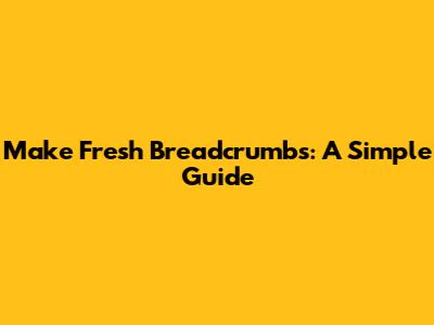 Make Fresh Breadcrumbs: A Simple Guide