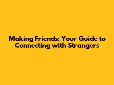Making Friends: Your Guide to Connecting with Strangers
