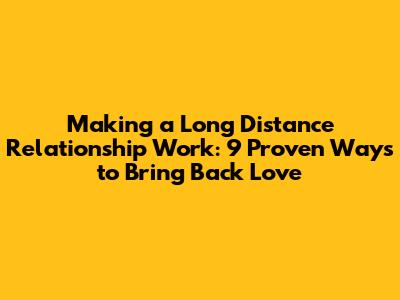 Making a Long Distance Relationship Work: 9 Proven Ways to Bring Back Love