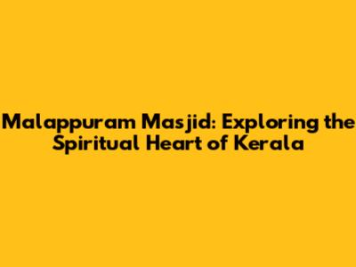 Malappuram Masjid: Exploring the Spiritual Heart of Kerala